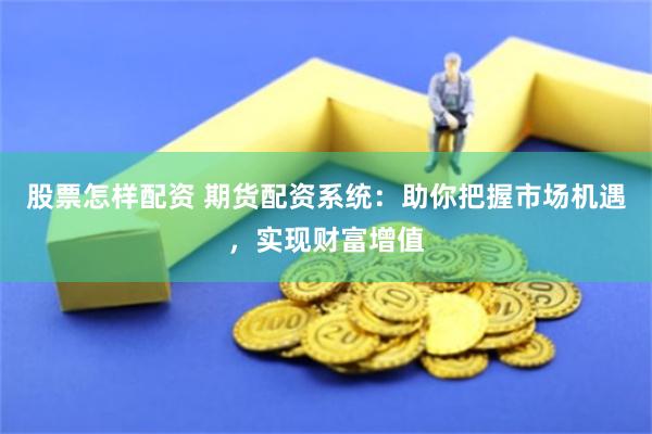 股票怎样配资 期货配资系统：助你把握市场机遇，实现财富增值
