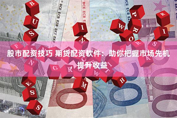 股市配资技巧 期货配资软件：助你把握市场先机，提升收益