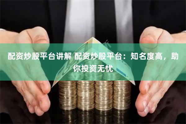 配资炒股平台讲解 配资炒股平台：知名度高，助你投资无忧