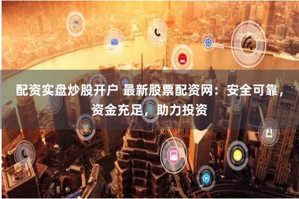 配资实盘炒股开户 最新股票配资网：安全可靠，资金充足，助力投资