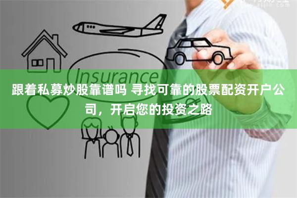 跟着私募炒股靠谱吗 寻找可靠的股票配资开户公司，开启您的投资之路