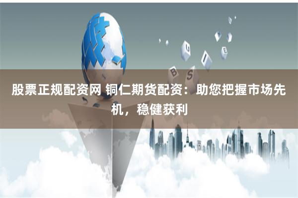 股票正规配资网 铜仁期货配资：助您把握市场先机，稳健获利
