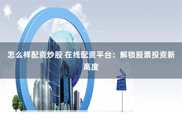 怎么样配资炒股 在线配资平台：解锁股票投资新高度