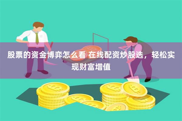 股票的资金博弈怎么看 在线配资炒股选，轻松实现财富增值