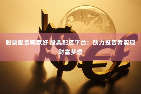 股票配资哪家好 股票配资平台：助力投资者实现财富梦想