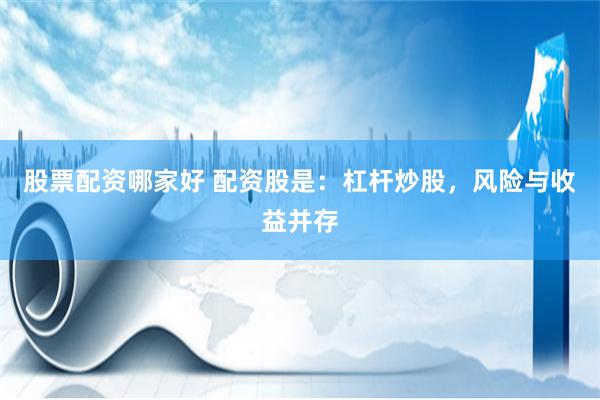 股票配资哪家好 配资股是：杠杆炒股，风险与收益并存