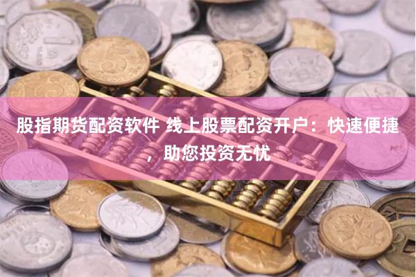 股指期货配资软件 线上股票配资开户：快速便捷，助您投资无忧