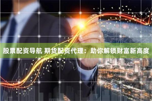 股票配资导航 期货配资代理：助你解锁财富新高度