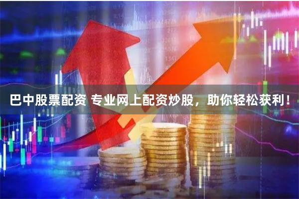 巴中股票配资 专业网上配资炒股，助你轻松获利！