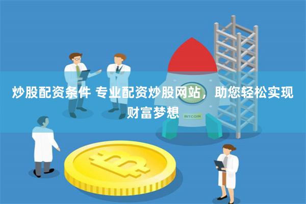 炒股配资条件 专业配资炒股网站，助您轻松实现财富梦想