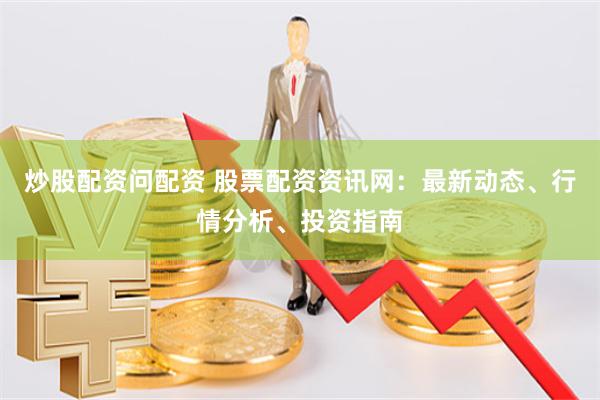 炒股配资问配资 股票配资资讯网：最新动态、行情分析、投资指南