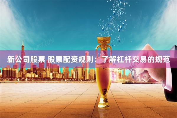 新公司股票 股票配资规则：了解杠杆交易的规范