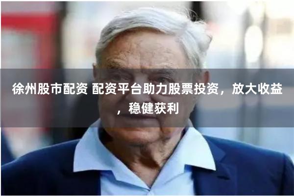徐州股市配资 配资平台助力股票投资，放大收益，稳健获利
