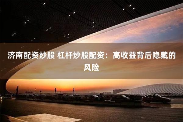 济南配资炒股 杠杆炒股配资：高收益背后隐藏的风险