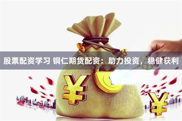 股票配资学习 铜仁期货配资：助力投资，稳健获利