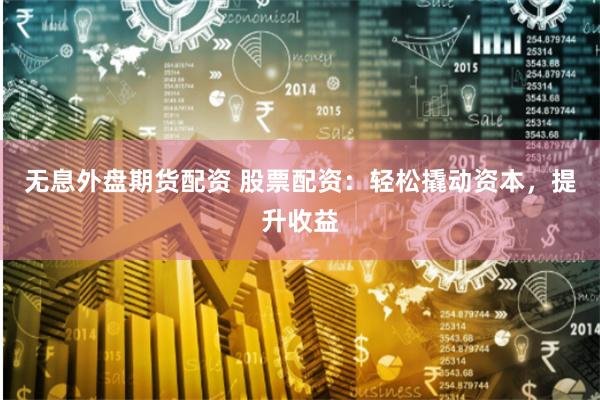 无息外盘期货配资 股票配资：轻松撬动资本，提升收益