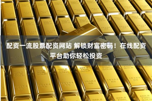 配资一流股票配资网站 解锁财富密码！在线配资平台助你轻松投资