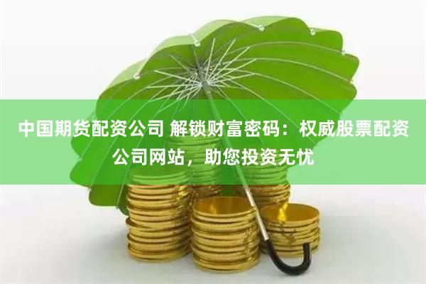 中国期货配资公司 解锁财富密码：权威股票配资公司网站，助您投资无忧