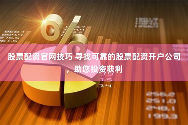 股票配资官网技巧 寻找可靠的股票配资开户公司，助您投资获利