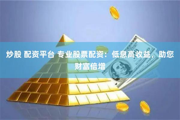炒股 配资平台 专业股票配资：低息高收益，助您财富倍增