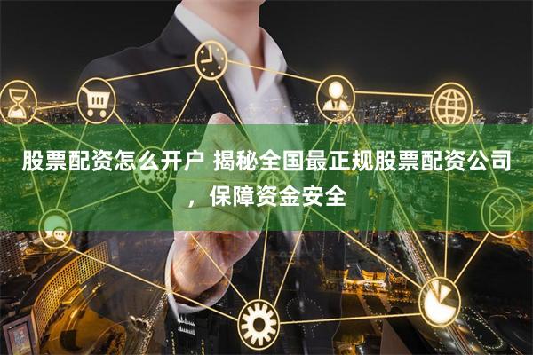 股票配资怎么开户 揭秘全国最正规股票配资公司，保障资金安全