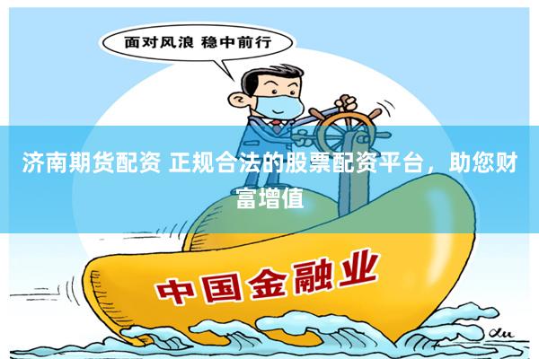 济南期货配资 正规合法的股票配资平台，助您财富增值