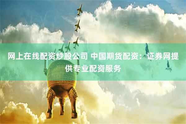 网上在线配资炒股公司 中国期货配资：证券网提供专业配资服务