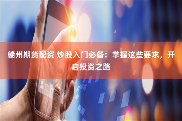 赣州期货配资 炒股入门必备：掌握这些要求，开启投资之路