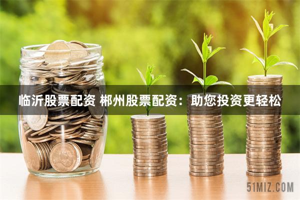 临沂股票配资 郴州股票配资：助您投资更轻松
