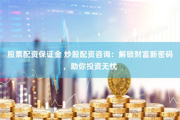 股票配资保证金 炒股配资咨询：解锁财富新密码，助你投资无忧