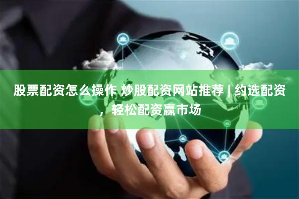 股票配资怎么操作 炒股配资网站推荐 | 约选配资，轻松配资赢市场