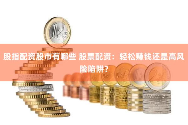 股指配资股市有哪些 股票配资：轻松赚钱还是高风险陷阱？