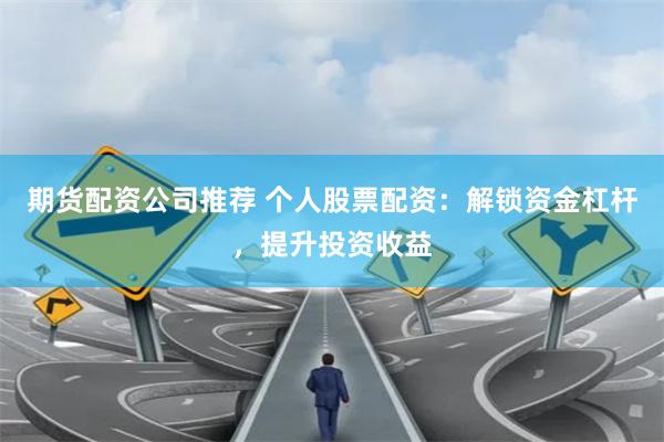 期货配资公司推荐 个人股票配资：解锁资金杠杆，提升投资收益