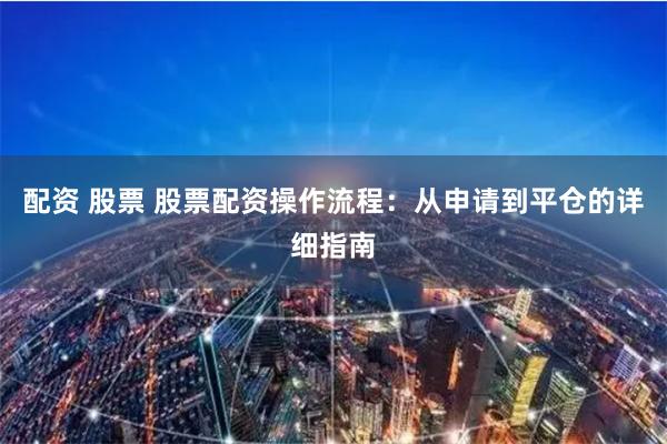 配资 股票 股票配资操作流程：从申请到平仓的详细指南
