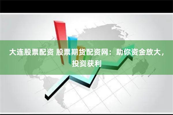 大连股票配资 股票期货配资网：助你资金放大，投资获利