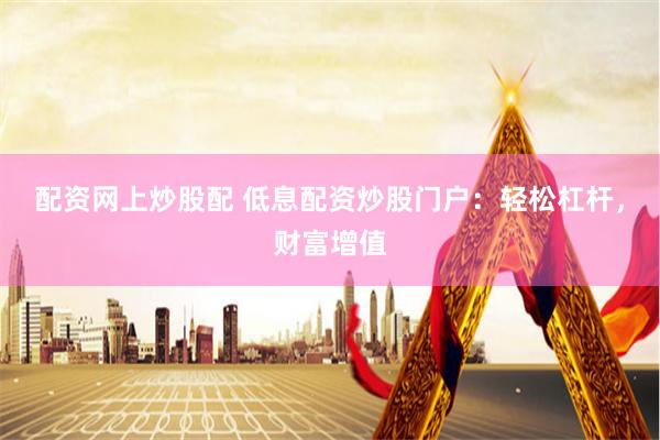 配资网上炒股配 低息配资炒股门户：轻松杠杆，财富增值