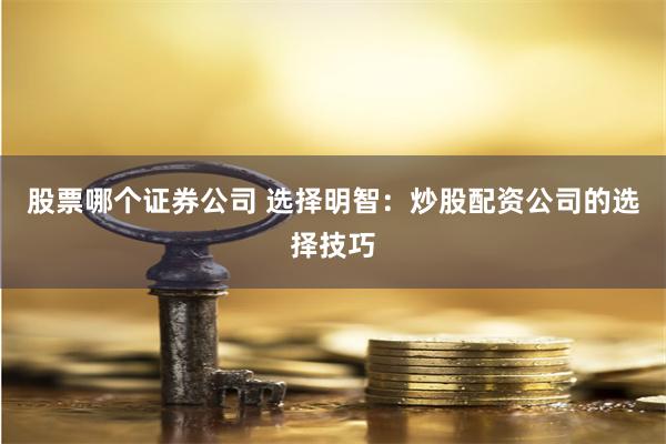 股票哪个证券公司 选择明智：炒股配资公司的选择技巧