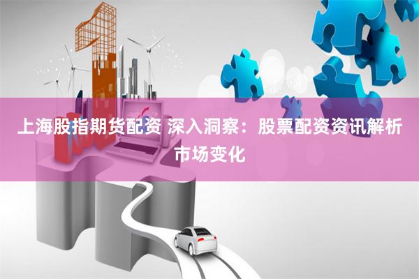 上海股指期货配资 深入洞察：股票配资资讯解析市场变化