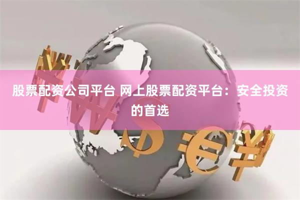 股票配资公司平台 网上股票配资平台：安全投资的首选