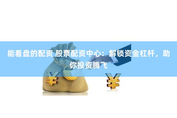 能看盘的配资 股票配资中心：解锁资金杠杆，助你投资腾飞