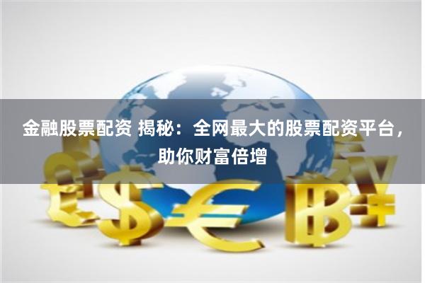 金融股票配资 揭秘：全网最大的股票配资平台，助你财富倍增