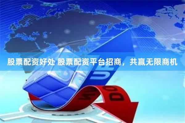 股票配资好处 股票配资平台招商，共赢无限商机