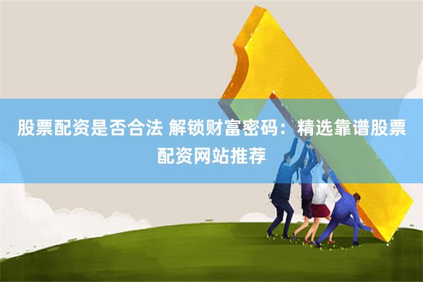 股票配资是否合法 解锁财富密码：精选靠谱股票配资网站推荐