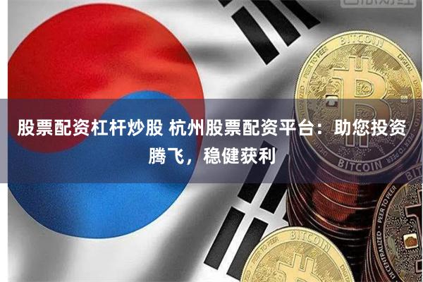股票配资杠杆炒股 杭州股票配资平台：助您投资腾飞，稳健获利