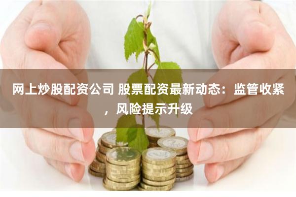 网上炒股配资公司 股票配资最新动态：监管收紧，风险提示升级