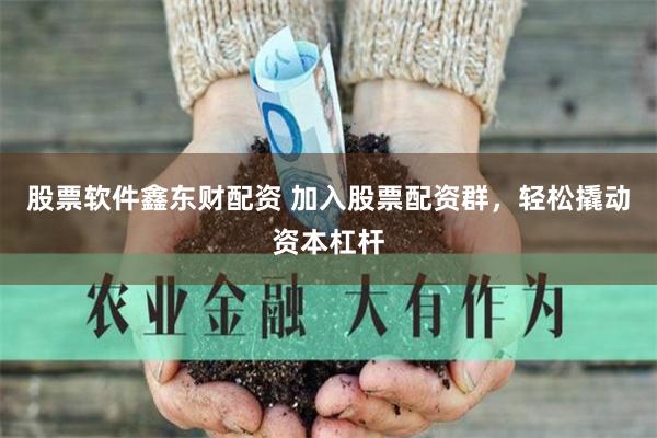 股票软件鑫东财配资 加入股票配资群，轻松撬动资本杠杆
