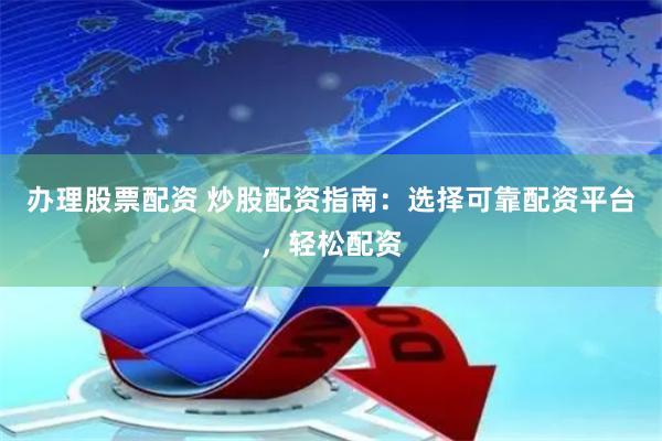 办理股票配资 炒股配资指南：选择可靠配资平台，轻松配资