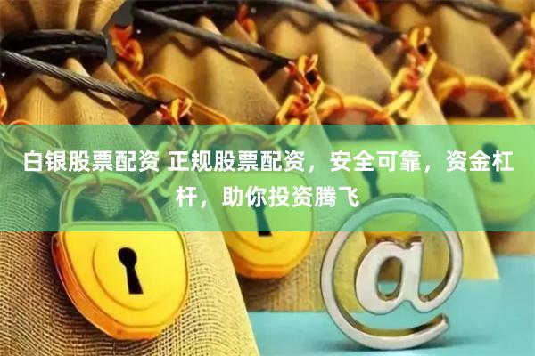 白银股票配资 正规股票配资，安全可靠，资金杠杆，助你投资腾飞