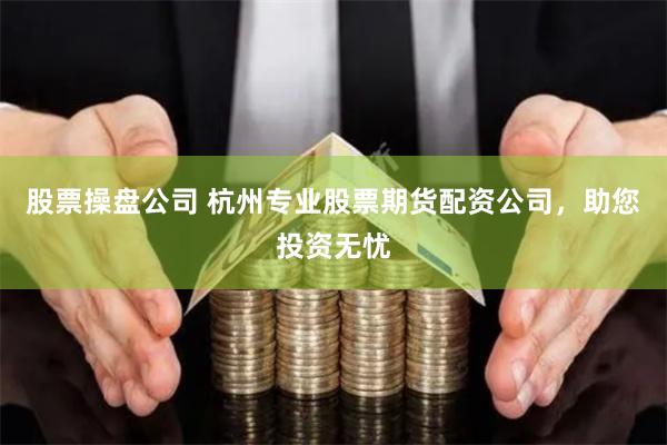 股票操盘公司 杭州专业股票期货配资公司，助您投资无忧