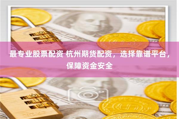 最专业股票配资 杭州期货配资，选择靠谱平台，保障资金安全